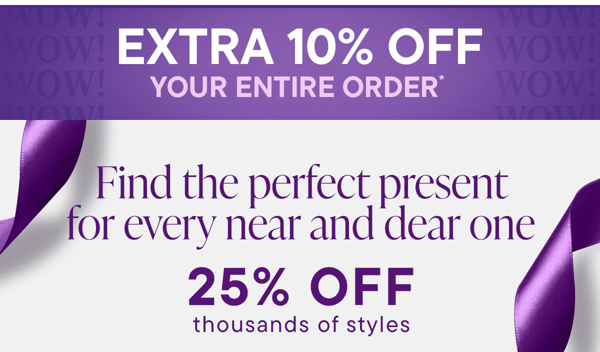 Extra 10% Off Your Entire Order* Find the Perfect Present 25% Off Thousands of Styles