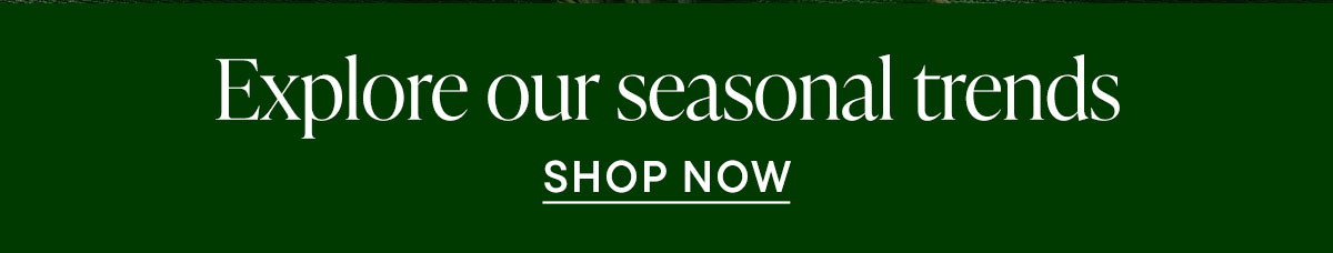 Explore our seasonal trends. Shop Now