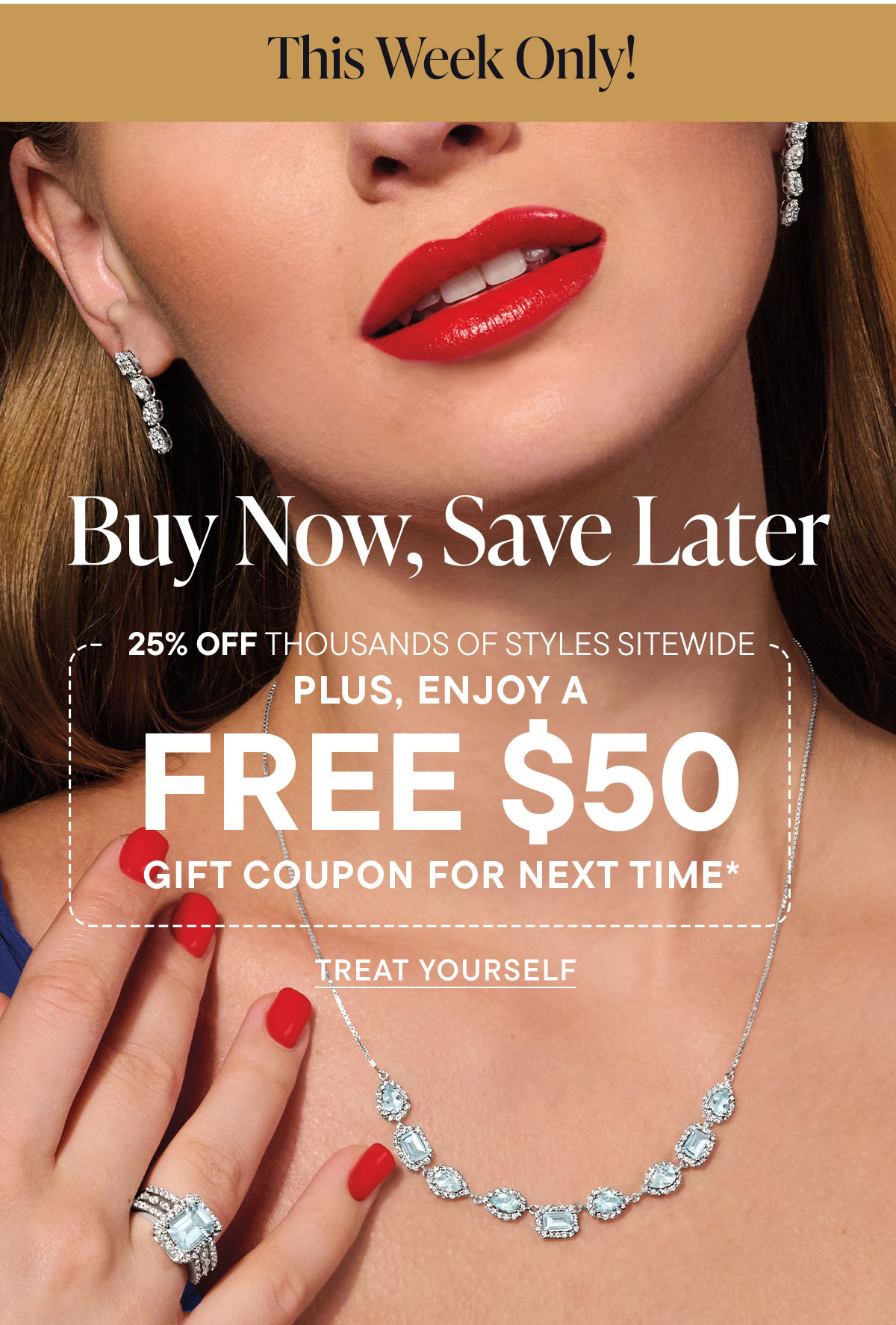 Buy Now, Save Later. 25% Off + FREE $50 Gift Coupon for Next Time*