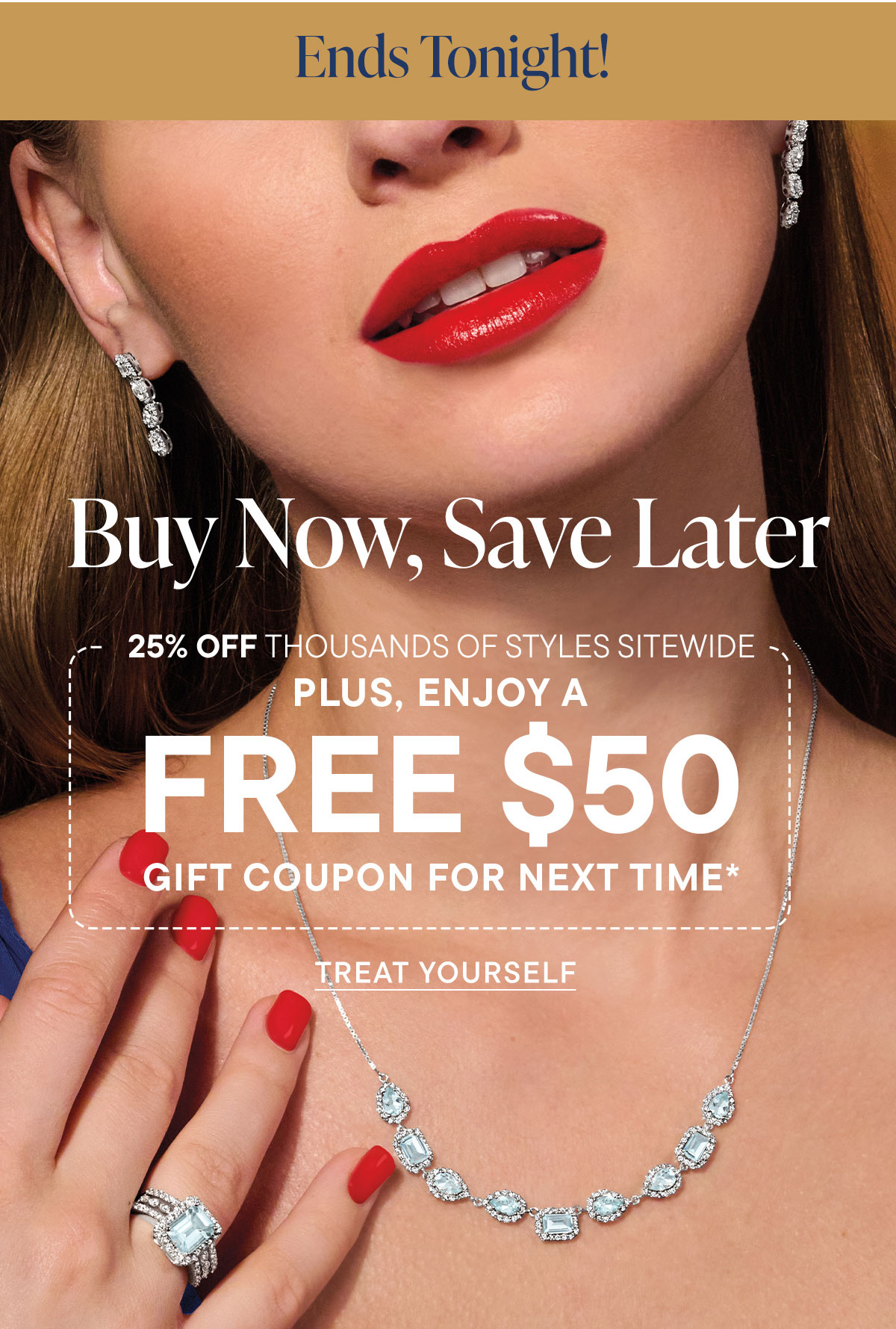 Buy Now, Save Later. 25% Off + FREE $50 Gift Coupon for Next Time*