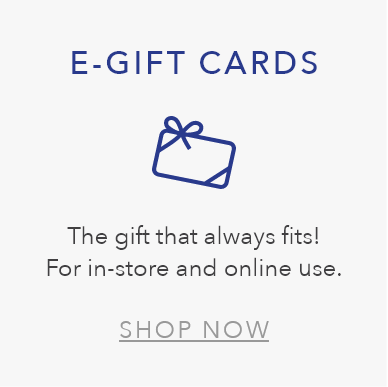 E-GIFT CARDS. The gift that always fits! For in-store and online use. SHOP NOW