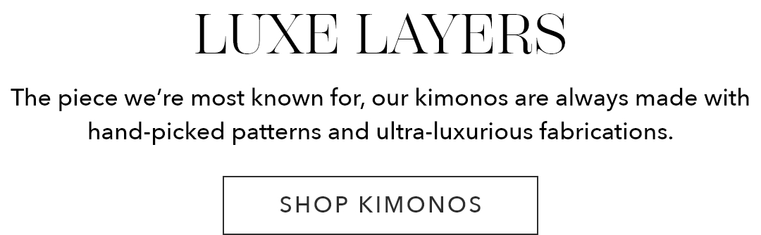 Luxe Layers | The piece we're most known for, our kimonos are always made with hand-picked patterns and ultra-luxurious fabrications.