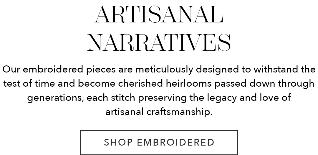 Artisanal Narratives | Our embroidered pieces are meticulously designed to withstand the test of time and become cherished heirlooms passed down through generations, each stitch preserving the legacy and love of artisanal craftmanship.