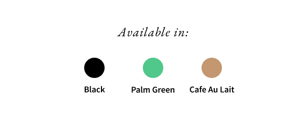 Available in: - Black - Palm Green - Cafe Au Lait