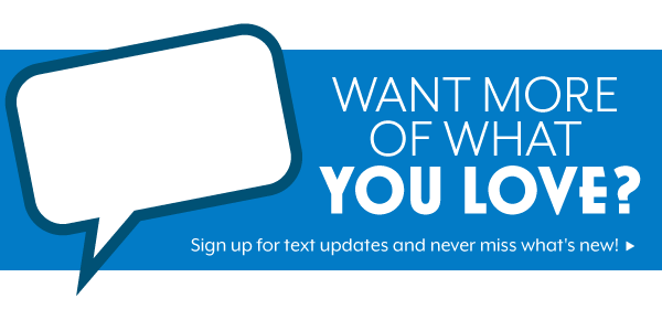 Sign up for texts and never miss what's new!