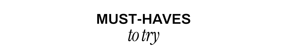 MUST-HAVES TO TRY