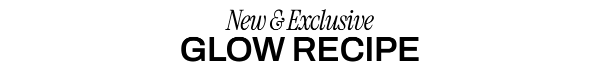 NEW & EXCLUSIVE GLOW RECIPE