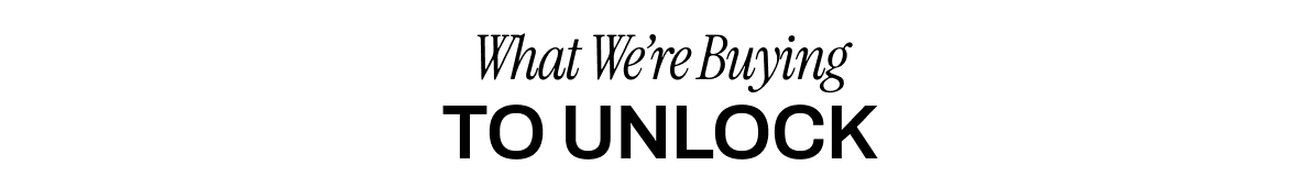 WHAT WE'RE BUYING TO UNLOCK