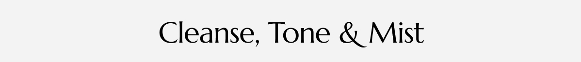 Cleanse, Tone & Mist