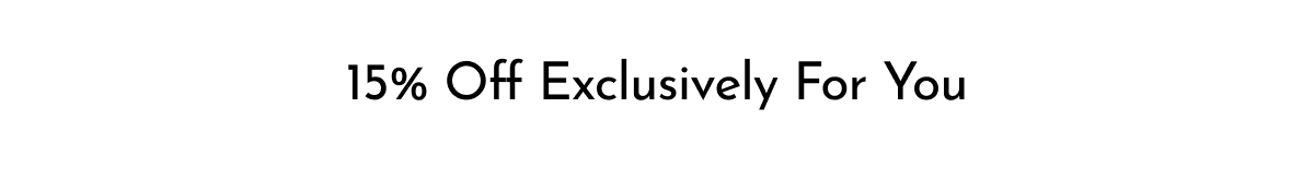 15% OFF EXCLUSIVELY FOR YOU
