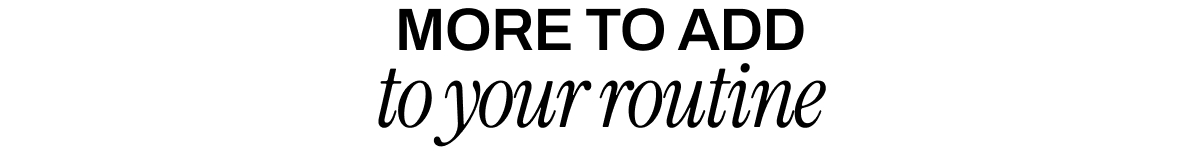 MORE TO ADD TO YOUR ROUTINE