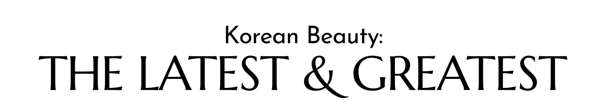 KOREAN BEAUTY: THE LATEST AND GREATEST