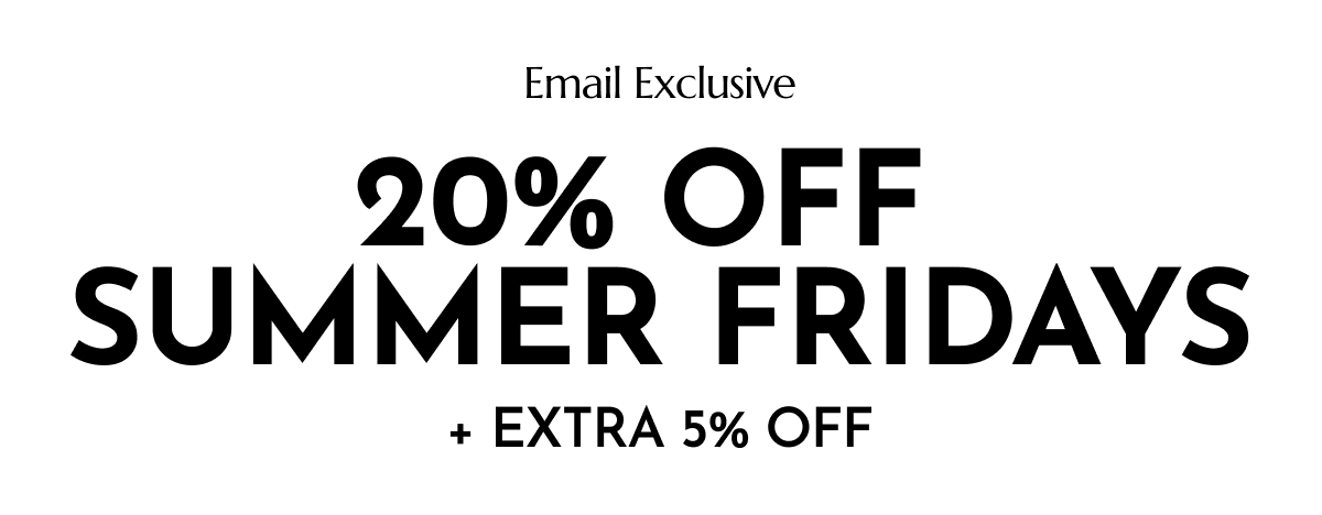 20% OFF SUMMER FRIDAYS + EXTRA 5% OFF