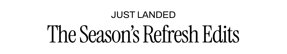 JUST LANDED THE SEASON'S REFRESH EDITS