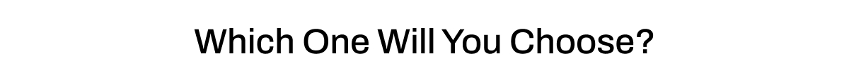 WHICH ONE WILL YOU CHOOSE
