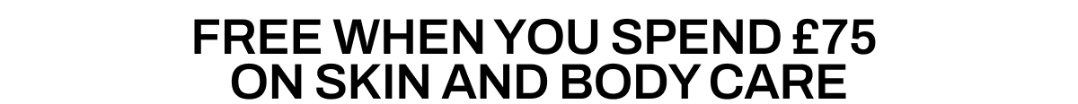 FREE WHEN YOU SPEND £75 ON SKIN AND BODY CARE