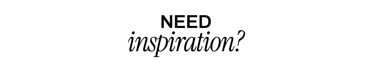 NEED INSPIRATION?