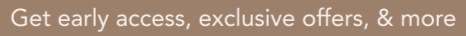Get early access, exclusive offers, & more