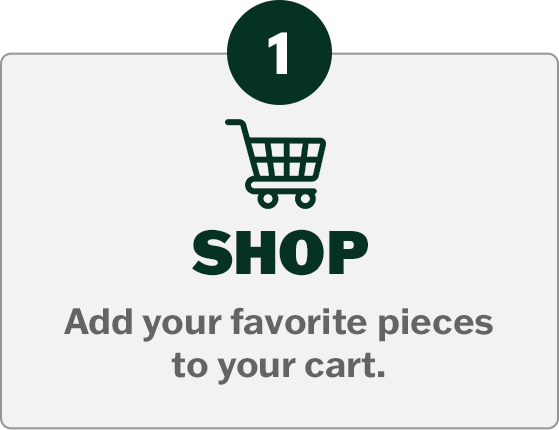 1. Shop - Add your favorite pieces to your cart.