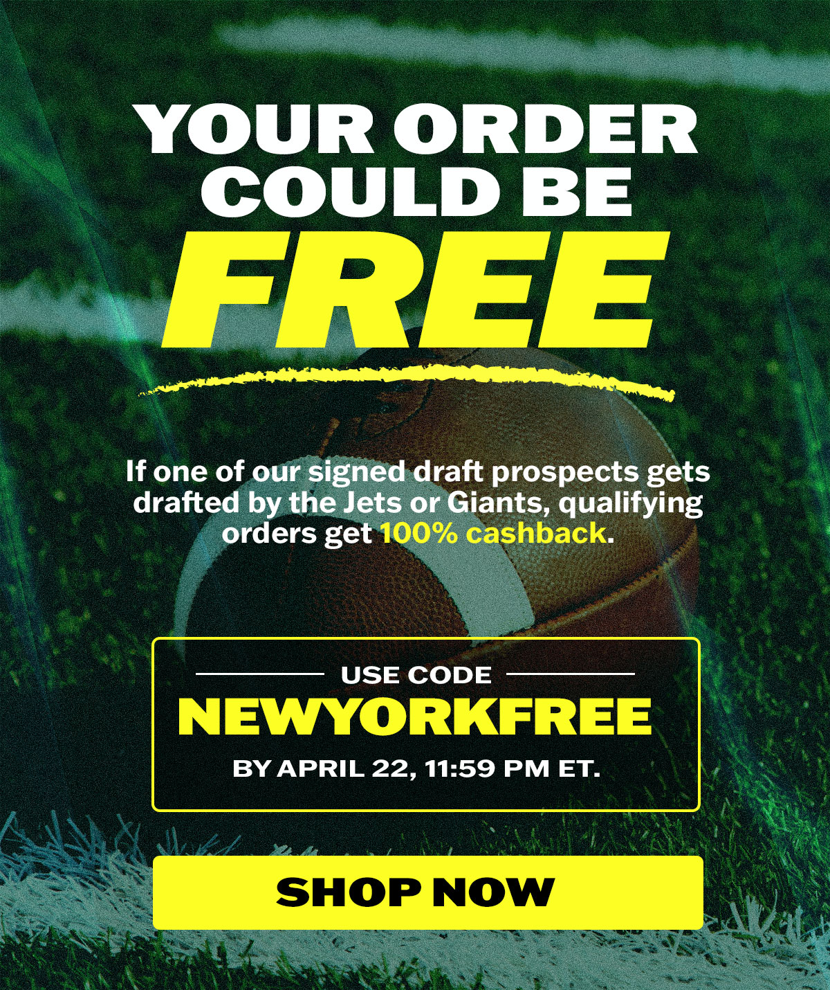 Your order could be FREE. If one of our signed draft prospects gets drafted by the Jets or Giants, qualifying orders get 100% cashback. Use code NEWYORKFREE by April 22, 11:59 PM ET.