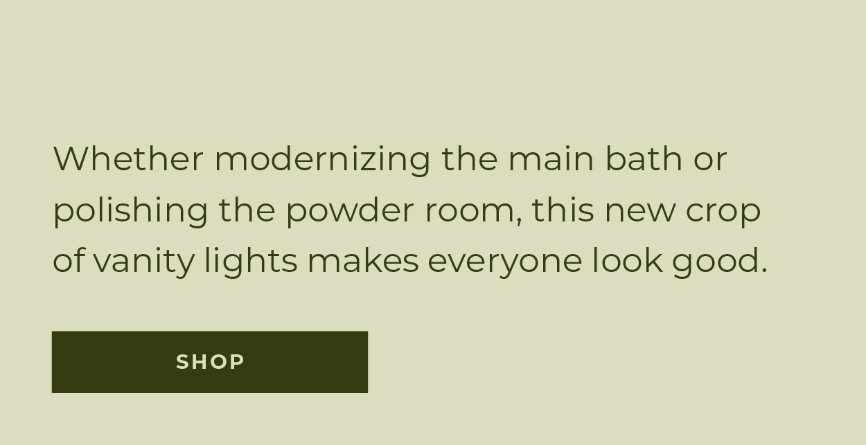 New Arrivals | Vanity Lights | Whether modernizing the main bath or polishing the powder room, this new crop of vanity lights make everyone look good. | Shop