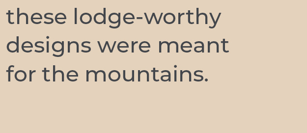 Modern Lodge Rustic wood, natural stone, hammered metal and vintage leather, these lodge-worthy designs were meant for the mountains.