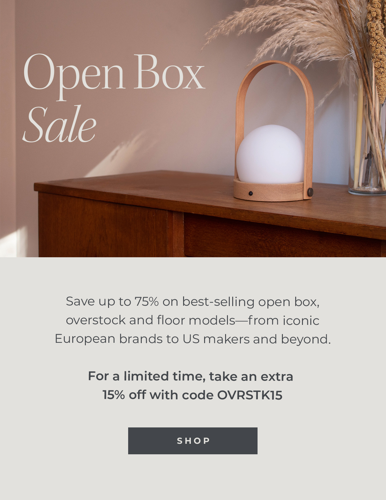 Open Box Sale | Save up to 75% on best-selling open box, overstock and floor models—from iconic European brands to US makers and beyond. |  For a limited time, take an extra 15% off with code OVRSTK15