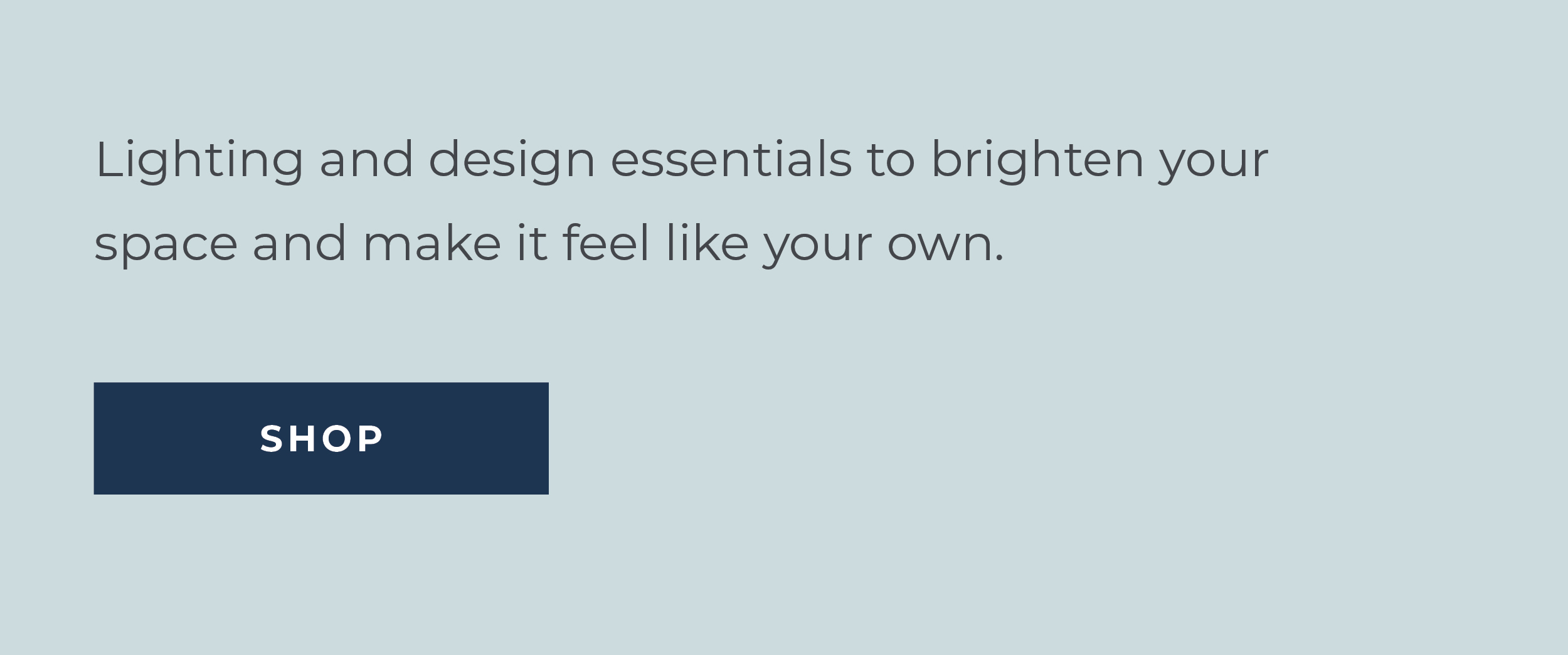 Lighting and design essentials to brighten your space and make it feel like your own.  [Shop]