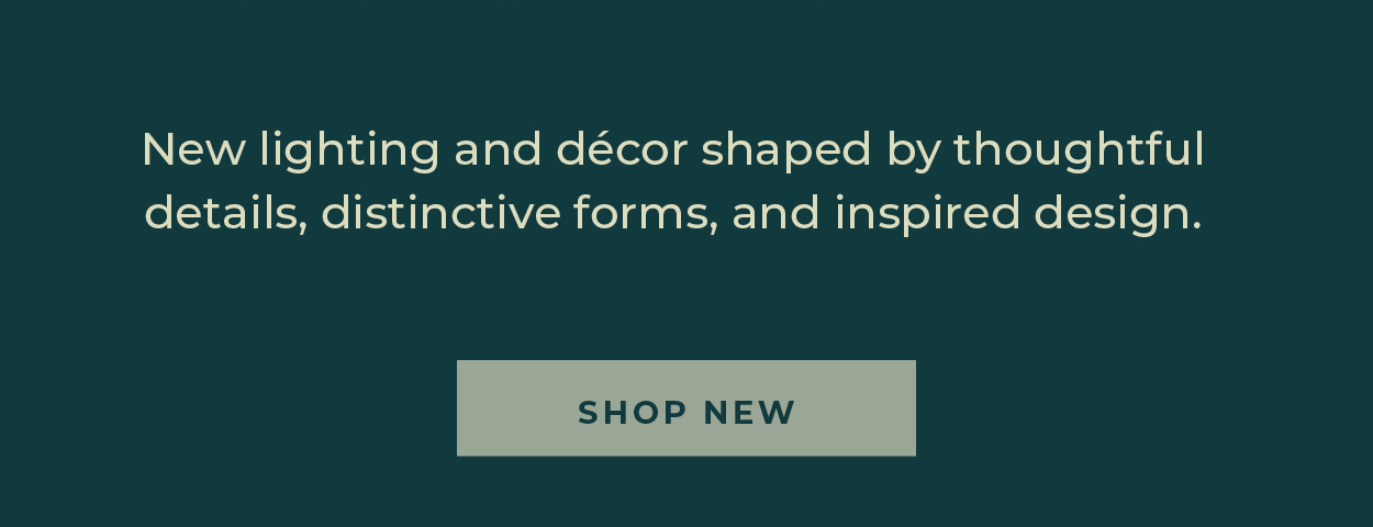 New lighting and décor shaped by thoughtful details, distinctive forms, and inspired design.  [Shop New]