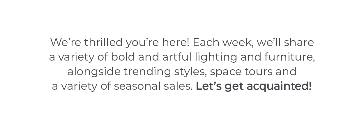 We're thrilled you're here! Each week, we'll share a variety of bold and artful lighting and furniture, alongside trending styles, space tours and a variety of seasonal sales. Let's get acquainted! | Visit Lightology