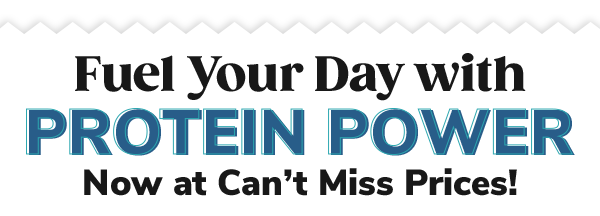 Fuel your day with PROTEIN POWER | Now at can't miss prices!