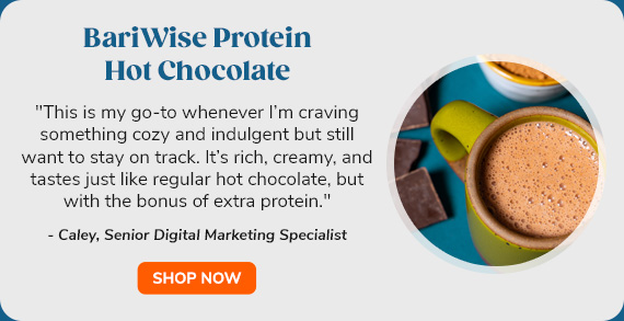 "BariWise Protein Hot
 Chocolate | ""This is my go-to whenever I’m craving something cozy and indulgent but still want to stay on track. It’s rich, creamy, and tastes just like regular hot chocolate, but with the bonus of extra protein."" - Caley, Senior Digital Marketing Specialist"