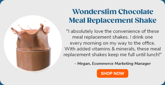 "WonderSlim Chocolate Meal
 Replacement Shake | ""I absolutely love the convenience of these meal replacement shakes. I drink one every morning on my way to the office. With added vitamins & minerals, these meal replacement shakes keep me full until lunch!"" - Megan, Ecommerce Marketing Manager"