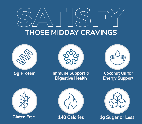 Satisfy those midday cravings. 5g Protein | Immune Support & Digestive Health | Coconut Oil for Energy Support | Gluten Free | 140 Calories | 1g Sugar or Less