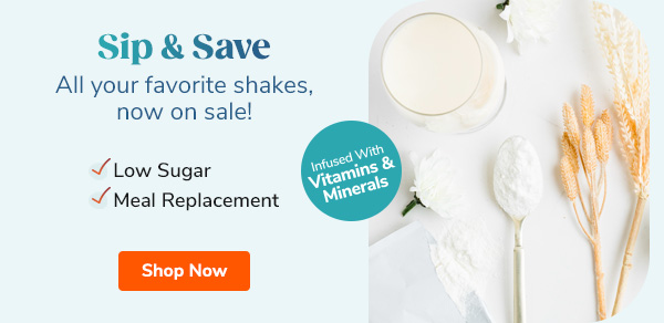 Sip & Save All your favorite shakes, now on sale! - Low Calorie - High Protein - Low Sugar - Meal Replacement Shop Shakes