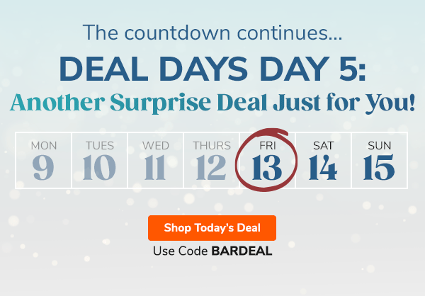 The countdown continues... Deal Days Day 5: Another Surprise Deal Just for You! Shop Today's Deal Use Code BARDEAL