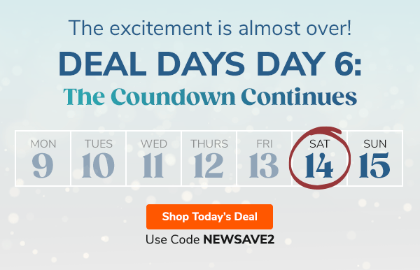 The excitement is almost over! Deal Days Day 6: The Countdown Continues Use Code NEWSAVE2 Shop Today's Deal