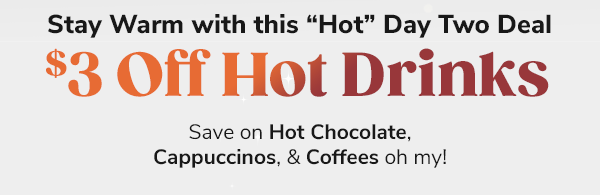 Stay Warm with this Hot Day 2 Deal - $3 Off Hot Drinks Save on Hot Chocolate, Cappuccinos, & Coffees oh my!