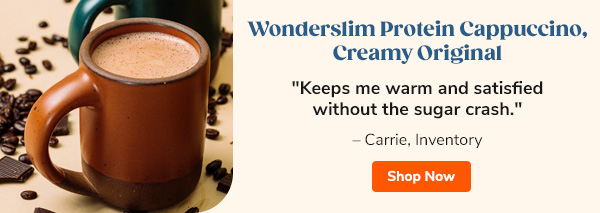 Wonderslim Protein Cappuccino, Creamy Original "Keeps me warm and satisfied without the sugar crash." - Carrie, Inventory Shop Now >>