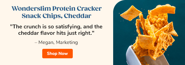 Wonderslim Protein Cracker Snack Chips, Cheddar "The crunch is so satisfying, and the cheddar flavor hits just right." - Megan, Marketing Shop Now >>