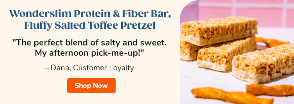 Wonderslim Protein & Fiber Bar, Fluffy Salted Toffee Pretzel "The perfect blend of salty and sweet. My afternoon pick-me-up!" – Dana, Customer Loyalty Shop Now >>