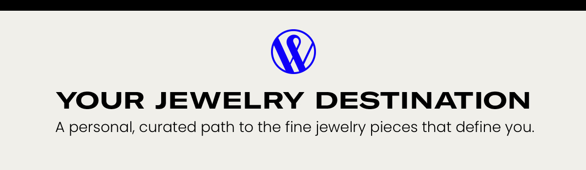Your Jewelry Destination: A personal, curated path to the fine jewelry pieces that define you.