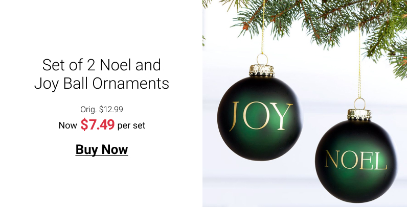 Set of 2 Noel and Joy Ball Ornaments Orig. $12.99 Now $7.49 per set Buy Now 
