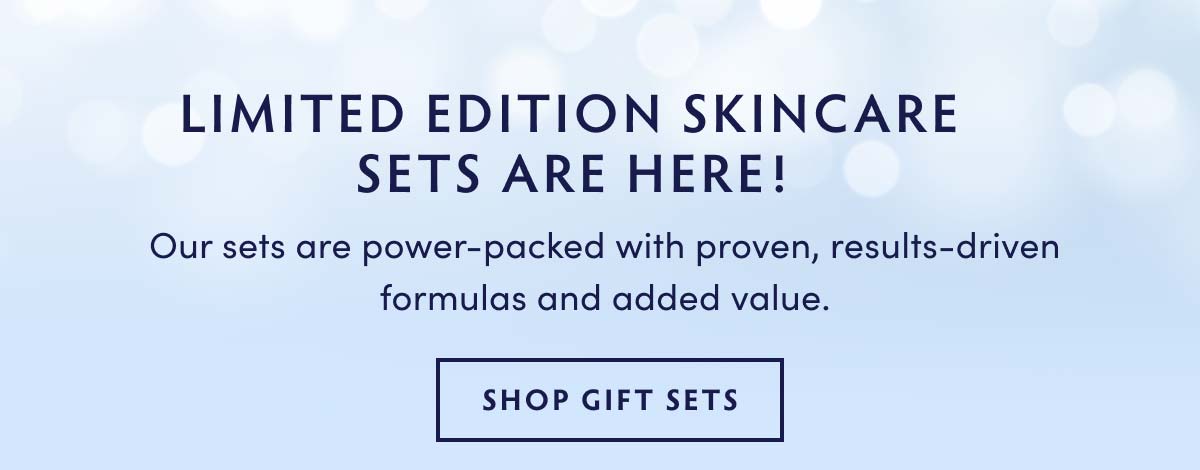 LIMITED EDITION SKINCARE SETS ARE HERE! Our sets are power-packed with proven, results-driven formulas and added value. SHOP GIFT SETS 