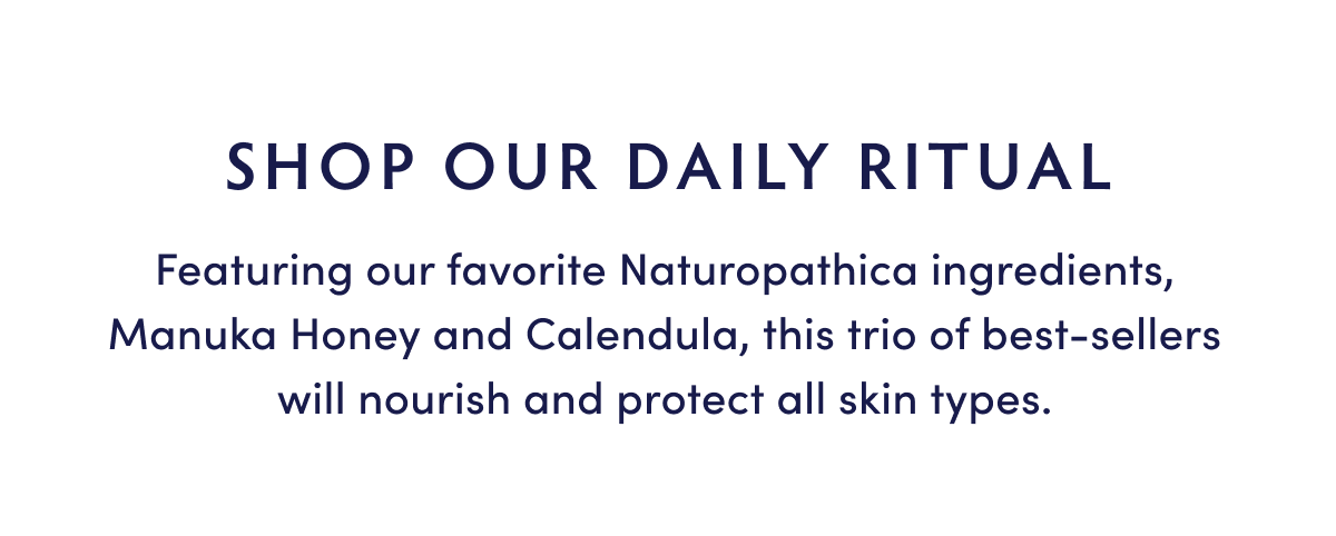 SHOP OUR DAILY RITUAL Featuring our favorite Naturopathica ingredients, Manuka Honey and Calendulaq, this trio of best-sellers will nourish and protect all skin types. 