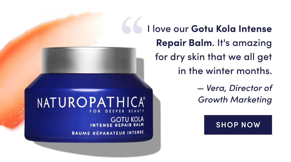 "You should definitely stock up on our Gotu Kola Intense Repair Balm. It's amazing for dry skin that we all get in the winter months." Vera, Director of Growth Marketing