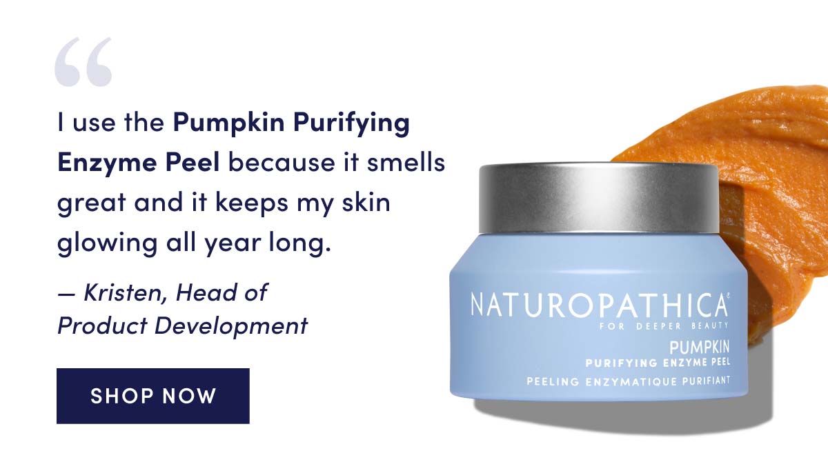 Pumpkin Purifying Enzyme Peel smells great and it keeps my skin glowing all year long." Kristen, Head of Product Development