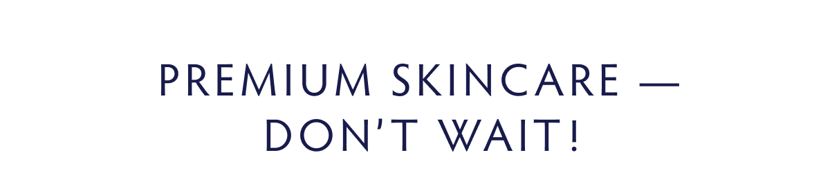 Premium Skincare - Don’t Wait!