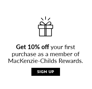 GET 10% OFF YOUR FIRST PURCHASE AS A MEMBER OF MACKENZIE-CHILDS REWARDS | SIGN UP
