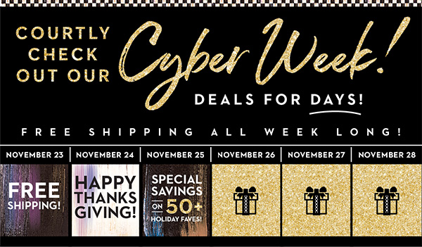 COURTLY CHECK OUT OUR CYBER WEEK! | DEALS FOR DAYS!